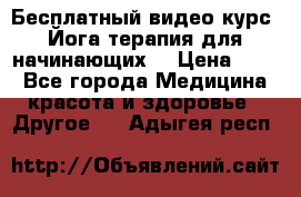 Бесплатный видео-курс “Йога-терапия для начинающих“ › Цена ­ 10 - Все города Медицина, красота и здоровье » Другое   . Адыгея респ.